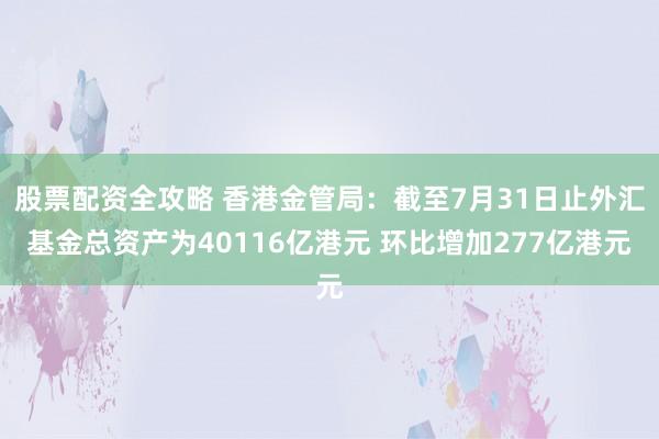 股票配资全攻略 香港金管局：截至7月31日止外汇基金总资产为40116亿港元 环比增加277亿港元