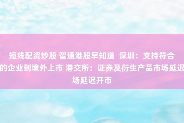 短线配资炒股 智通港股早知道  深圳：支持符合条件的企业到境外上市 港交所：证券及衍生产品市场延迟开市