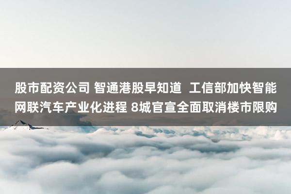 股市配资公司 智通港股早知道  工信部加快智能网联汽车产业化进程 8城官宣全面取消楼市限购