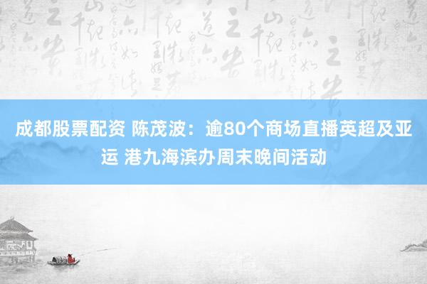 成都股票配资 陈茂波：逾80个商场直播英超及亚运 港九海滨办周末晚间活动