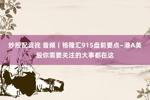 炒股配资找 音频丨格隆汇915盘前要点—港A美股你需要关注的大事都在这