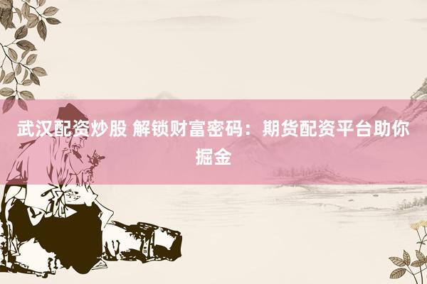武汉配资炒股 解锁财富密码：期货配资平台助你掘金