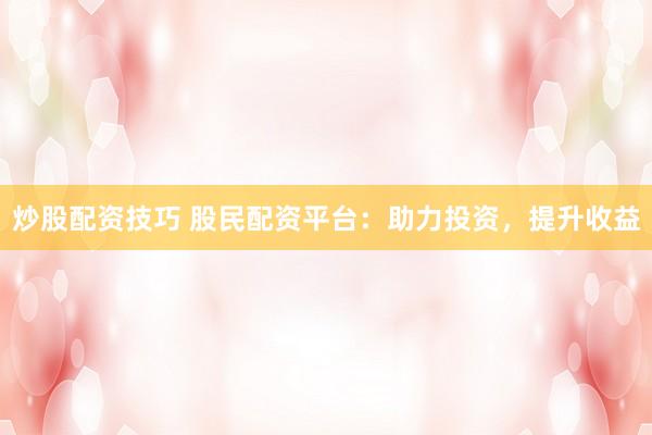 炒股配资技巧 股民配资平台：助力投资，提升收益