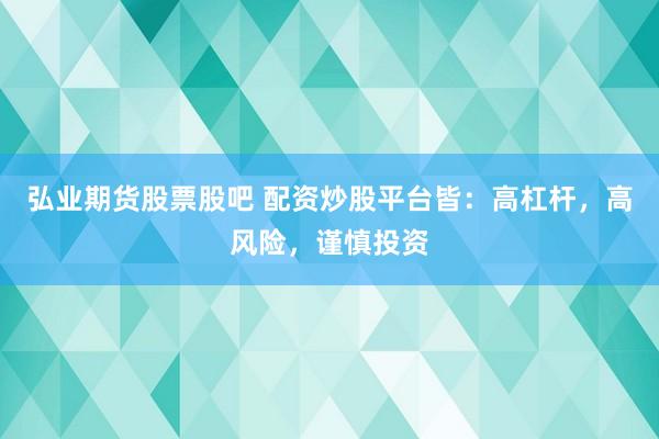 弘业期货股票股吧 配资炒股平台皆：高杠杆，高风险，谨慎投资