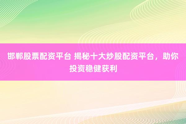 邯郸股票配资平台 揭秘十大炒股配资平台，助你投资稳健获利
