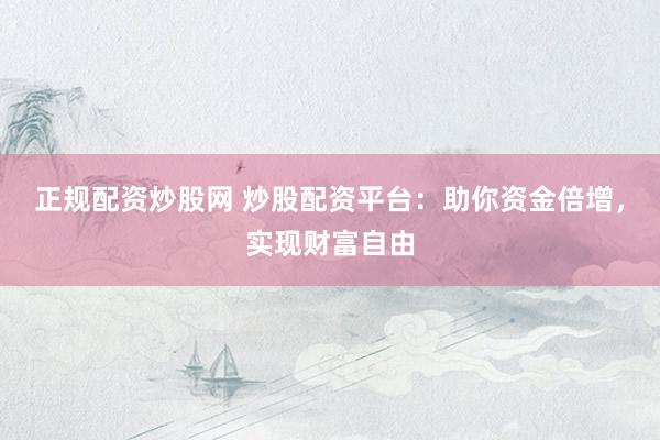 正规配资炒股网 炒股配资平台：助你资金倍增，实现财富自由