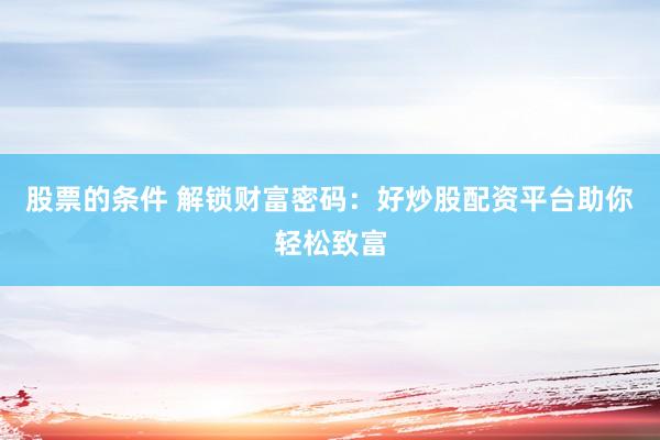 股票的条件 解锁财富密码：好炒股配资平台助你轻松致富