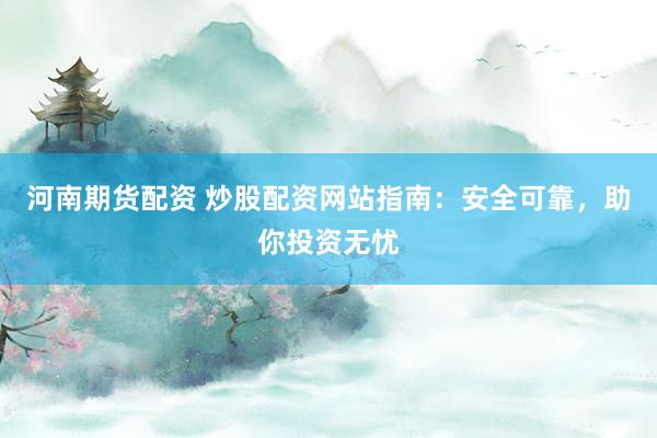 河南期货配资 炒股配资网站指南：安全可靠，助你投资无忧