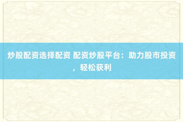 炒股配资选择配资 配资炒股平台：助力股市投资，轻松获利