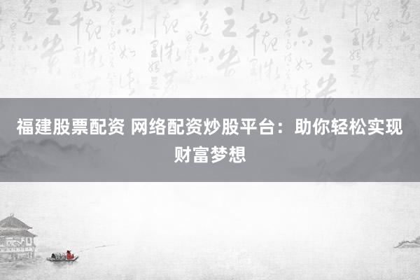 福建股票配资 网络配资炒股平台：助你轻松实现财富梦想