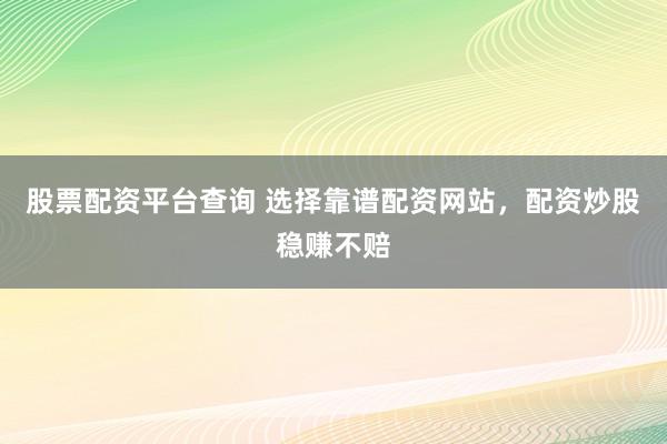 股票配资平台查询 选择靠谱配资网站，配资炒股稳赚不赔