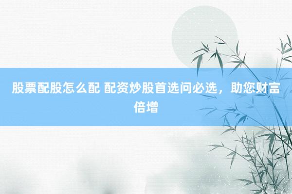 股票配股怎么配 配资炒股首选问必选，助您财富倍增
