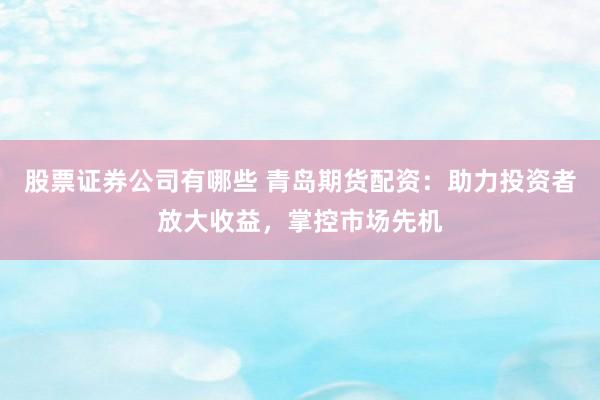 股票证券公司有哪些 青岛期货配资：助力投资者放大收益，掌控市场先机