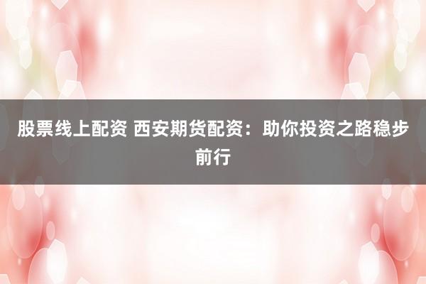股票线上配资 西安期货配资：助你投资之路稳步前行