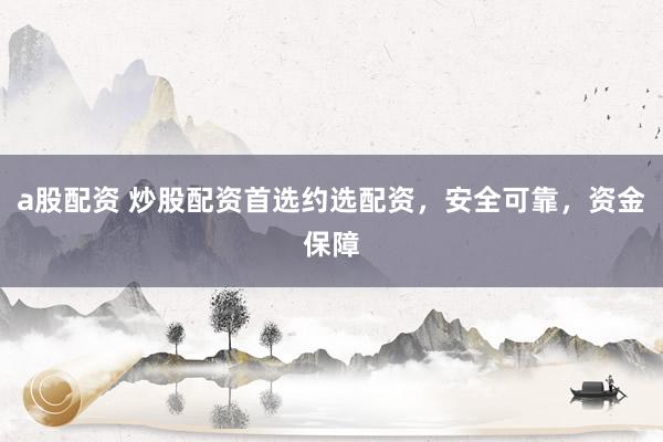 a股配资 炒股配资首选约选配资，安全可靠，资金保障