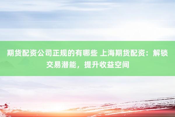 期货配资公司正规的有哪些 上海期货配资：解锁交易潜能，提升收益空间