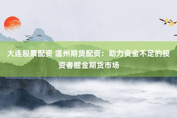 大连股票配资 温州期货配资：助力资金不足的投资者掘金期货市场