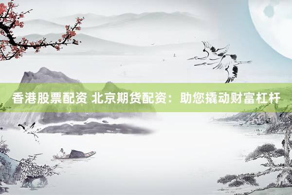 香港股票配资 北京期货配资：助您撬动财富杠杆