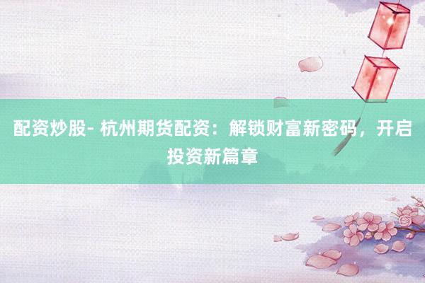 配资炒股- 杭州期货配资：解锁财富新密码，开启投资新篇章