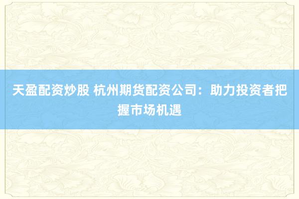 天盈配资炒股 杭州期货配资公司：助力投资者把握市场机遇