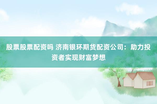 股票股票配资吗 济南银环期货配资公司：助力投资者实现财富梦想