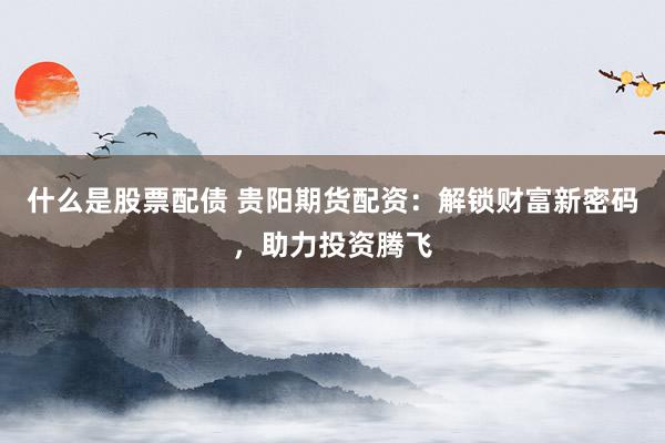 什么是股票配债 贵阳期货配资：解锁财富新密码，助力投资腾飞