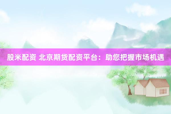 股米配资 北京期货配资平台：助您把握市场机遇