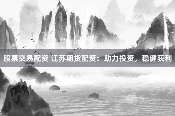股票交易配资 江苏期货配资：助力投资，稳健获利