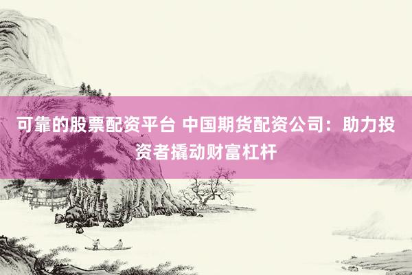 可靠的股票配资平台 中国期货配资公司：助力投资者撬动财富杠杆