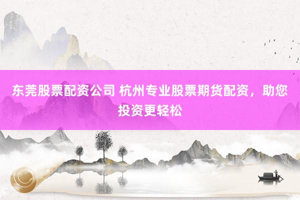 东莞股票配资公司 杭州专业股票期货配资，助您投资更轻松