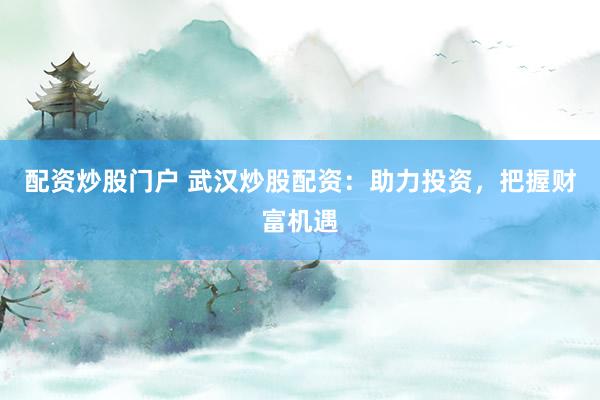 配资炒股门户 武汉炒股配资：助力投资，把握财富机遇