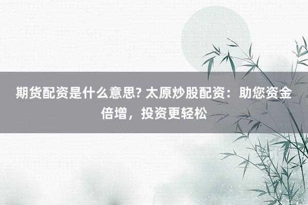 期货配资是什么意思? 太原炒股配资：助您资金倍增，投资更轻松