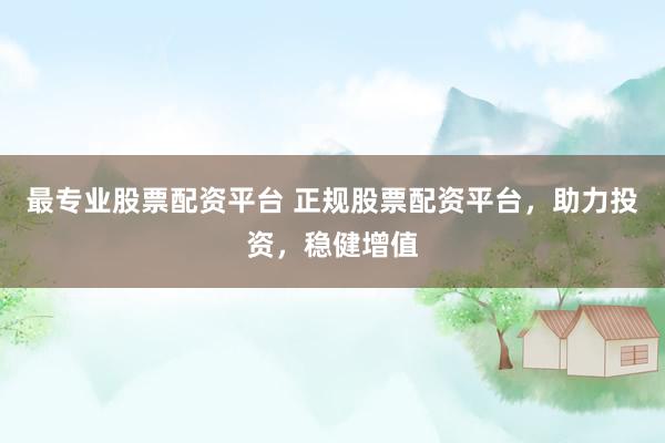 最专业股票配资平台 正规股票配资平台，助力投资，稳健增值