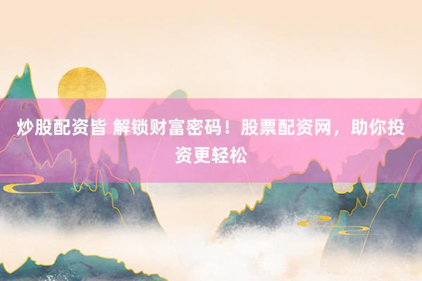 炒股配资皆 解锁财富密码！股票配资网，助你投资更轻松