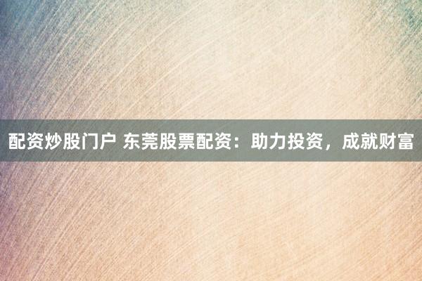 配资炒股门户 东莞股票配资：助力投资，成就财富
