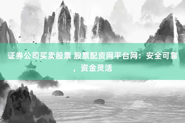 证券公司买卖股票 股票配资网平台网：安全可靠，资金灵活