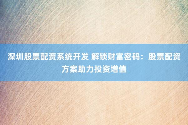 深圳股票配资系统开发 解锁财富密码：股票配资方案助力投资增值