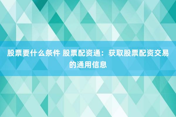 股票要什么条件 股票配资通：获取股票配资交易的通用信息