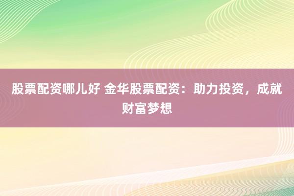 股票配资哪儿好 金华股票配资：助力投资，成就财富梦想