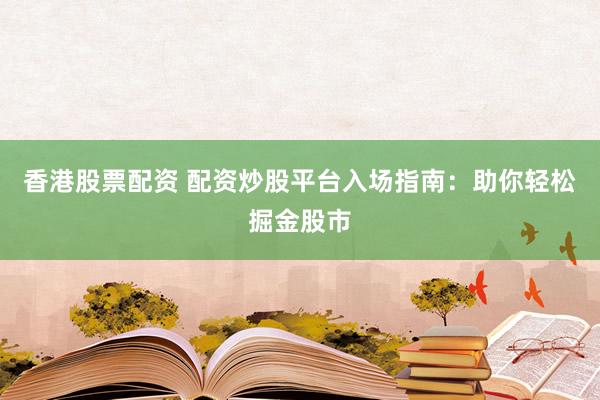 香港股票配资 配资炒股平台入场指南：助你轻松掘金股市