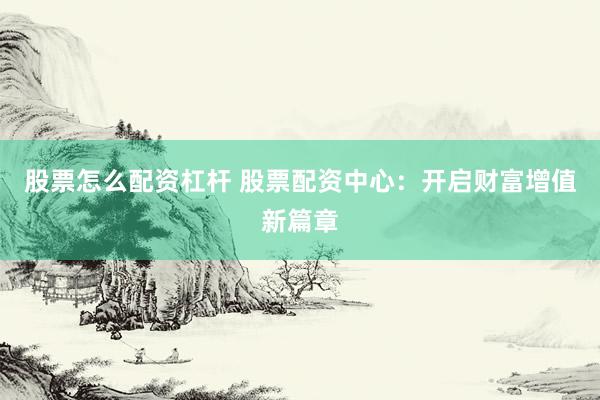 股票怎么配资杠杆 股票配资中心：开启财富增值新篇章