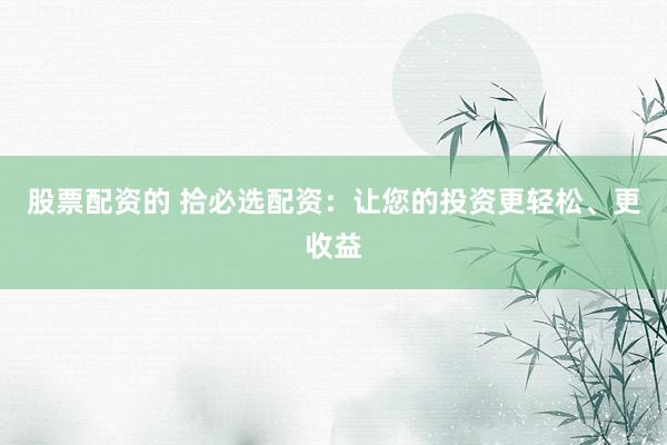 股票配资的 拾必选配资：让您的投资更轻松、更收益
