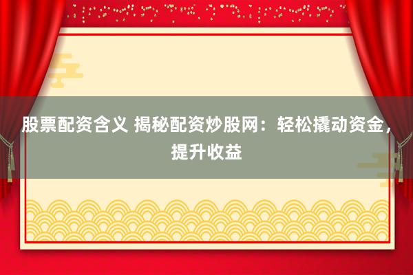 股票配资含义 揭秘配资炒股网：轻松撬动资金，提升收益