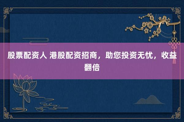 股票配资人 港股配资招商，助您投资无忧，收益翻倍