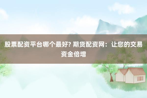 股票配资平台哪个最好? 期货配资网：让您的交易资金倍增