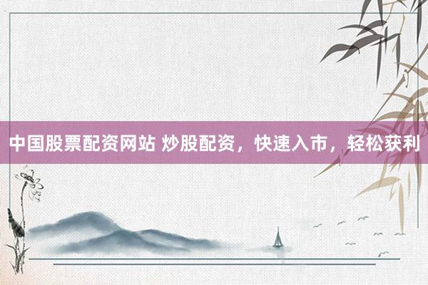 中国股票配资网站 炒股配资，快速入市，轻松获利
