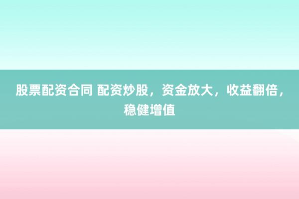 股票配资合同 配资炒股，资金放大，收益翻倍，稳健增值
