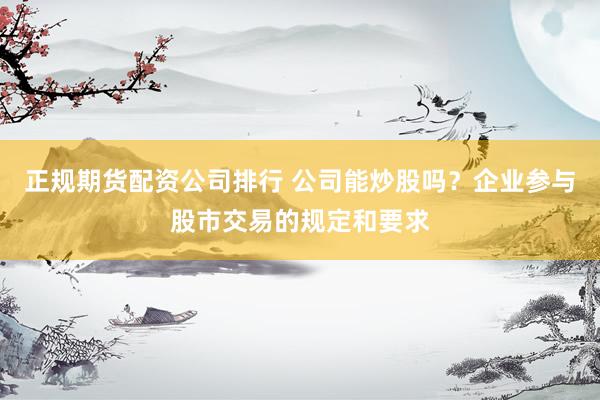 正规期货配资公司排行 公司能炒股吗？企业参与股市交易的规定和要求