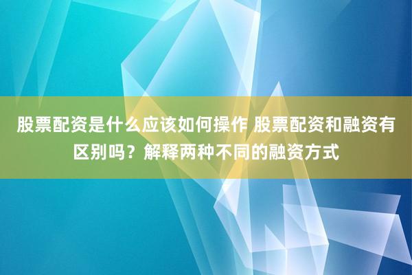 股票配资是什么应该如何操作 股票配资和融资有区别吗？解释两种不同的融资方式