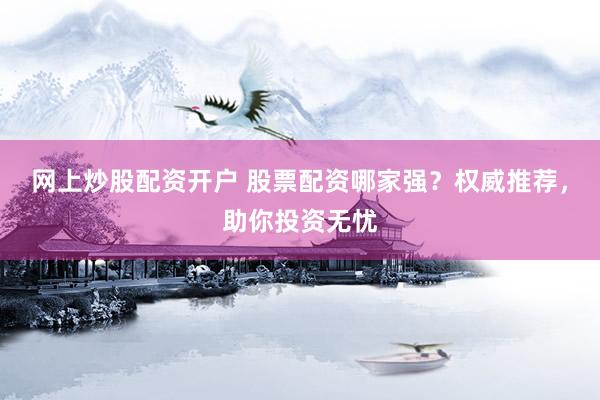 网上炒股配资开户 股票配资哪家强？权威推荐，助你投资无忧